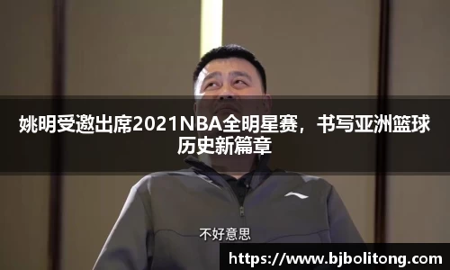 姚明受邀出席2021NBA全明星赛，书写亚洲篮球历史新篇章