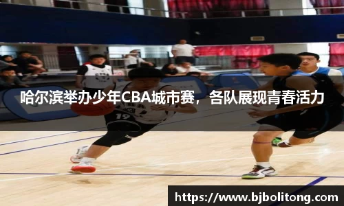 哈尔滨举办少年CBA城市赛，各队展现青春活力