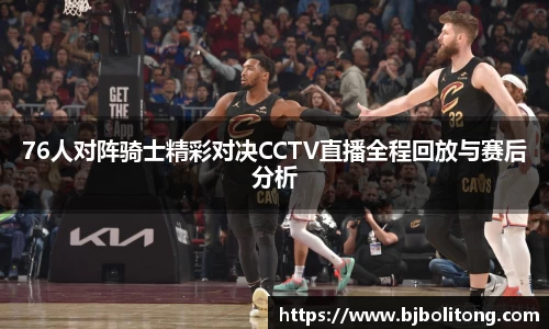 76人对阵骑士精彩对决CCTV直播全程回放与赛后分析
